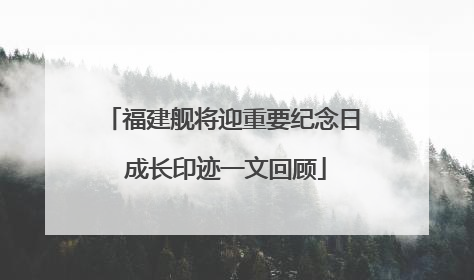 福建舰将迎重要纪念日 成长印迹一文回顾