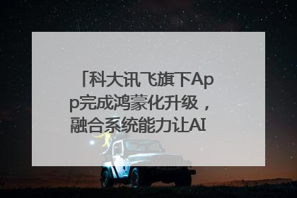 科大讯飞旗下App完成鸿蒙化升级，融合系统能力让AI服务触手可及