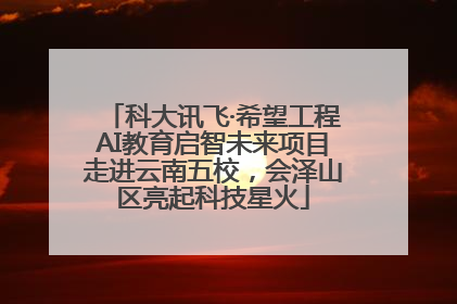 科大讯飞·希望工程AI教育启智未来项目走进云南五校，会泽山区亮起科技星火