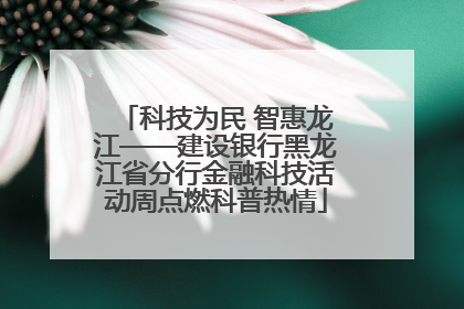 科技为民 智惠龙江——建设银行黑龙江省分行金融科技活动周点燃科普热情