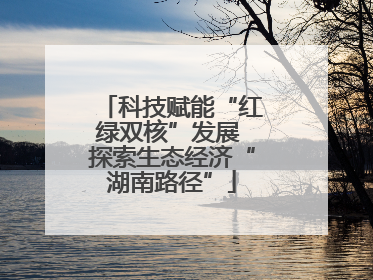 科技赋能“红绿双核”发展 探索生态经济“湖南路径”