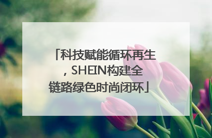 科技赋能循环再生，SHEIN构建全链路绿色时尚闭环