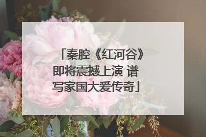 秦腔《红河谷》即将震撼上演 谱写家国大爱传奇