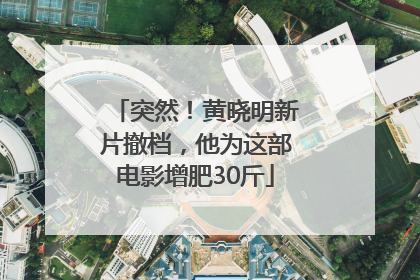 突然！黄晓明新片撤档，他为这部电影增肥30斤