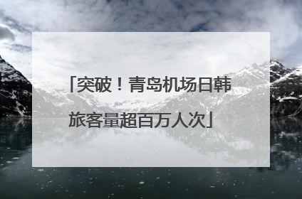 突破！青岛机场日韩旅客量超百万人次