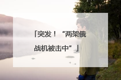 突发！“两架俄战机被击中”