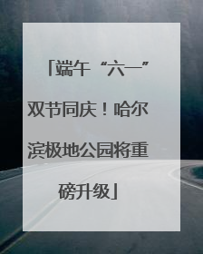端午“六一”双节同庆！哈尔滨极地公园将重磅升级