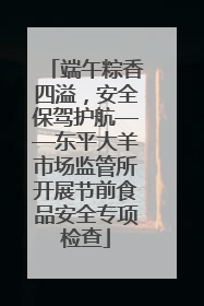 端午粽香四溢，安全保驾护航——东平大羊市场监管所开展节前食品安全专项检查