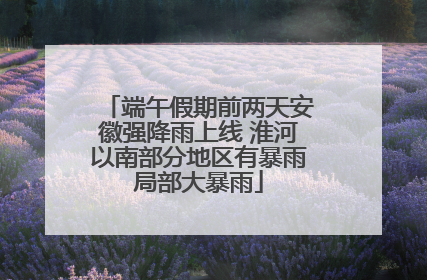 端午假期前两天安徽强降雨上线 淮河以南部分地区有暴雨局部大暴雨