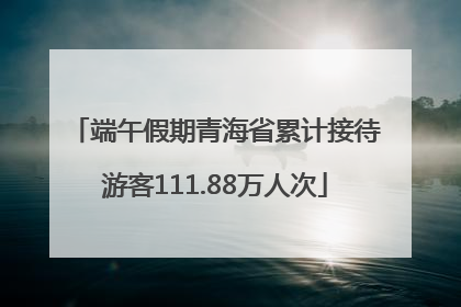 端午假期青海省累计接待游客111.88万人次