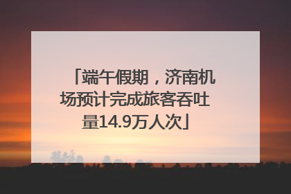 端午假期，济南机场预计完成旅客吞吐量14.9万人次