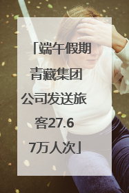 端午假期 青藏集团公司发送旅客27.67万人次