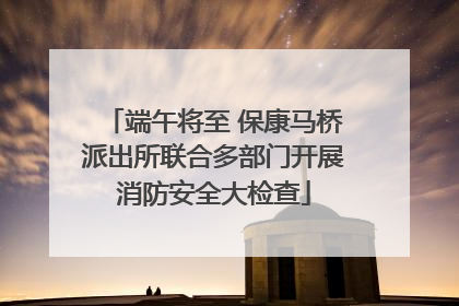 端午将至 保康马桥派出所联合多部门开展消防安全大检查
