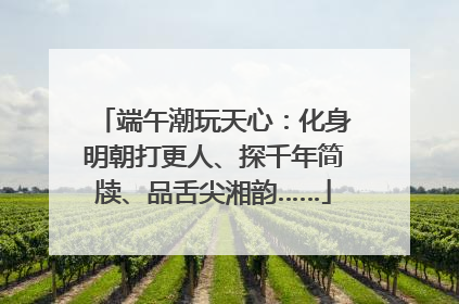 端午潮玩天心：化身明朝打更人、探千年简牍、品舌尖湘韵……