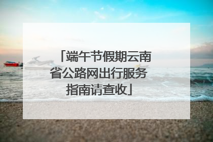 端午节假期云南省公路网出行服务指南请查收