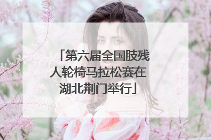第六届全国肢残人轮椅马拉松赛在湖北荆门举行