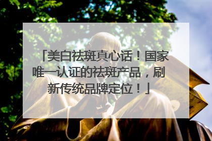 美白祛斑真心话！国家唯一认证的祛斑产品，刷新传统品牌定位！