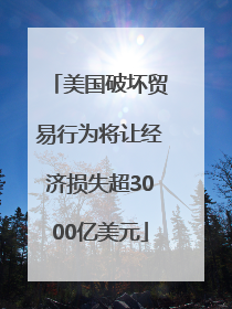 美国破坏贸易行为将让经济损失超3000亿美元