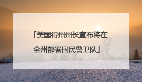 美国得州州长宣布将在全州部署国民警卫队