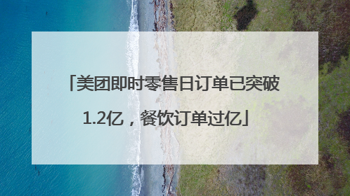 美团即时零售日订单已突破1.2亿，餐饮订单过亿