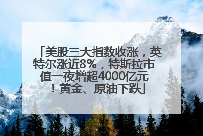 美股三大指数收涨，英特尔涨近8%，特斯拉市值一夜增超4000亿元！黄金、原油下跌