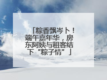 粽香飘岑卜！端午嘉年华，房东阿姨与租客结下“粽子情”