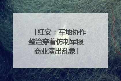 红安：军地协作整治穿着仿制军服商业演出乱象