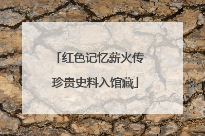 红色记忆薪火传 珍贵史料入馆藏