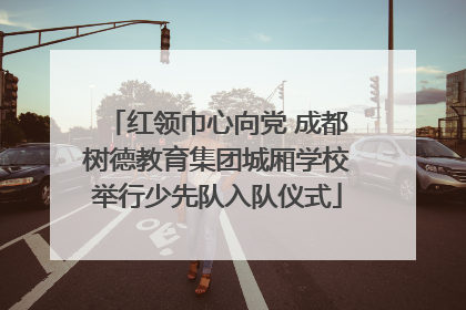 红领巾心向党 成都树德教育集团城厢学校举行少先队入队仪式