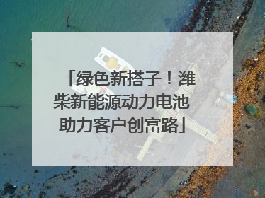 绿色新搭子！潍柴新能源动力电池助力客户创富路