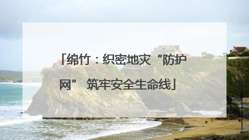 绵竹：织密地灾“防护网” 筑牢安全生命线