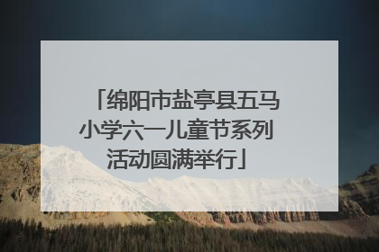 绵阳市盐亭县五马小学六一儿童节系列活动圆满举行