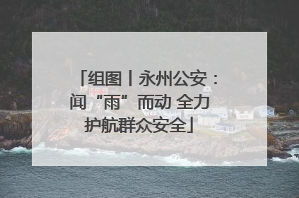 组图丨永州公安：闻“雨”而动 全力护航群众安全