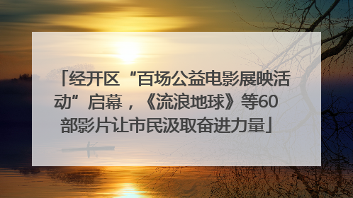 经开区“百场公益电影展映活动”启幕，《流浪地球》等60部影片让市民汲取奋进力量