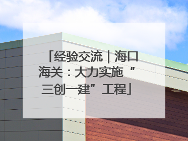 经验交流｜海口海关：大力实施“三创一建”工程