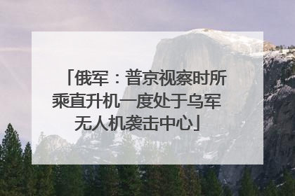 俄军：普京视察时所乘直升机一度处于乌军无人机袭击中心