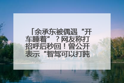 余承东被偶遇“开车睡着”？网友称打招呼后秒回！曾公开表示“智驾可以打盹”引争议