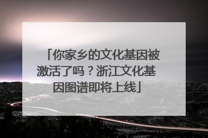 你家乡的文化基因被激活了吗？浙江文化基因图谱即将上线