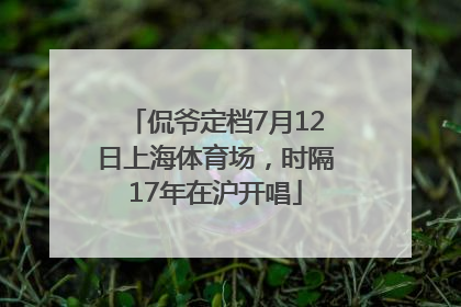 侃爷定档7月12日上海体育场，时隔17年在沪开唱