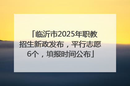 临沂市2025年职教招生新政发布，平行志愿6个，填报时间公布