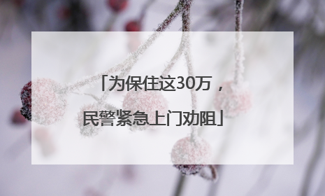 为保住这30万，民警紧急上门劝阻
