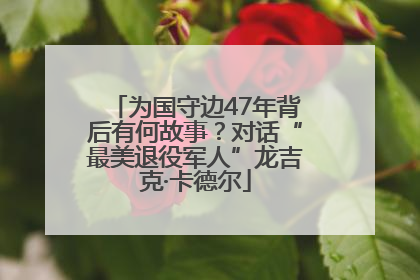 为国守边47年背后有何故事？对话“最美退役军人”龙吉克·卡德尔