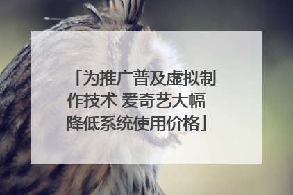 为推广普及虚拟制作技术 爱奇艺大幅降低系统使用价格