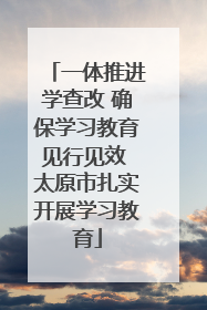 一体推进学查改 确保学习教育见行见效 太原市扎实开展学习教育