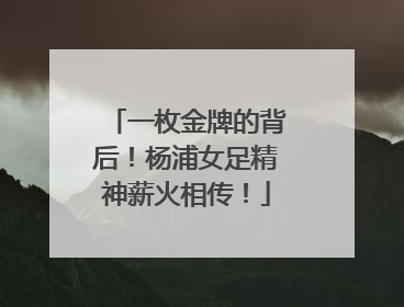 一枚金牌的背后！杨浦女足精神薪火相传！