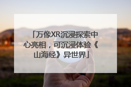 万像XR沉浸探索中心亮相，可沉浸体验《山海经》异世界