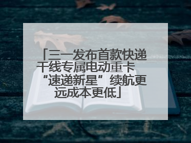 三一发布首款快递干线专属电动重卡 “速递新星”续航更远成本更低