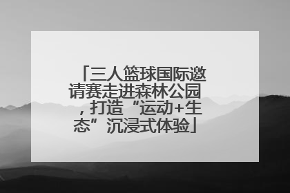 三人篮球国际邀请赛走进森林公园，打造“运动+生态”沉浸式体验