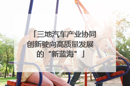 三地汽车产业协同创新驶向高质量发展的“新蓝海”