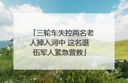 三轮车失控两名老人掉入河中 这名退伍军人紧急营救